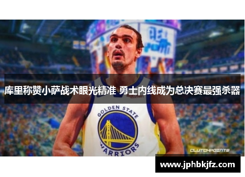 库里称赞小萨战术眼光精准 勇士内线成为总决赛最强杀器 库里称赞小萨战术眼光精准 勇士内线成为总决赛最强杀器