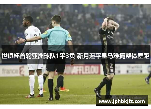 世俱杯首轮亚洲球队1平3负 新月逼平皇马难掩整体差距 世俱杯首轮亚洲球队1平3负 新月逼平皇马难掩整体差距