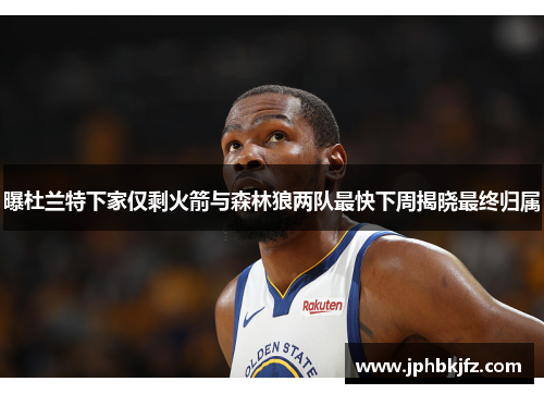 曝杜兰特下家仅剩火箭与森林狼两队最快下周揭晓最终归属 曝杜兰特下家仅剩火箭与森林狼两队最快下周揭晓最终归属