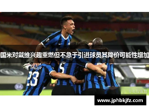 国米对戴维兴趣重燃但不急于引进球员其降价可能性增加 国米对戴维兴趣重燃但不急于引进球员其降价可能性增加