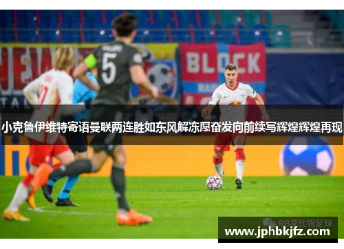 小克鲁伊维特寄语曼联两连胜如东风解冻愿奋发向前续写辉煌辉煌再现 小克鲁伊维特寄语曼联两连胜如东风解冻愿奋发向前续写辉煌辉煌再现