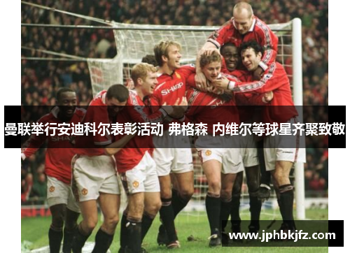 曼联举行安迪科尔表彰活动 弗格森 内维尔等球星齐聚致敬 曼联举行安迪科尔表彰活动 弗格森 内维尔等球星齐聚致敬