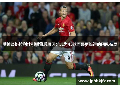 瓜帅谈格拉利什引援背后原因:非为45球而是更长远的团队布局 瓜帅谈格拉利什引援背后原因:非为45球而是更长远的团队布局