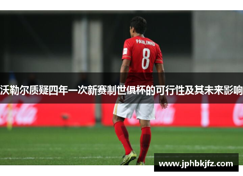 沃勒尔质疑四年一次新赛制世俱杯的可行性及其未来影响