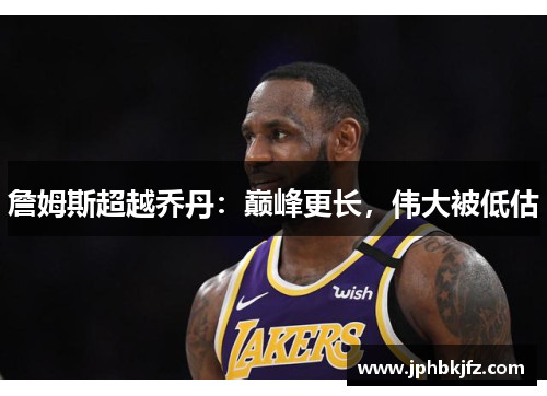 詹姆斯超越乔丹:巅峰更长,伟大被低估 詹姆斯超越乔丹:巅峰更长,伟大被低估