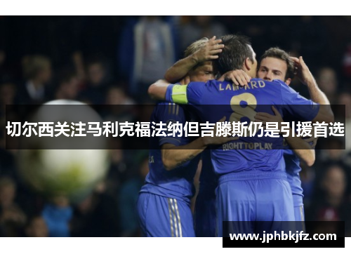 切尔西关注马利克福法纳但吉滕斯仍是引援首选 切尔西关注马利克福法纳但吉滕斯仍是引援首选
