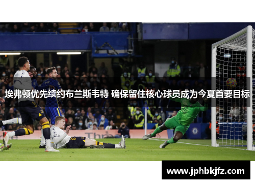 埃弗顿优先续约布兰斯韦特 确保留住核心球员成为今夏首要目标 埃弗顿优先续约布兰斯韦特 确保留住核心球员成为今夏首要目标