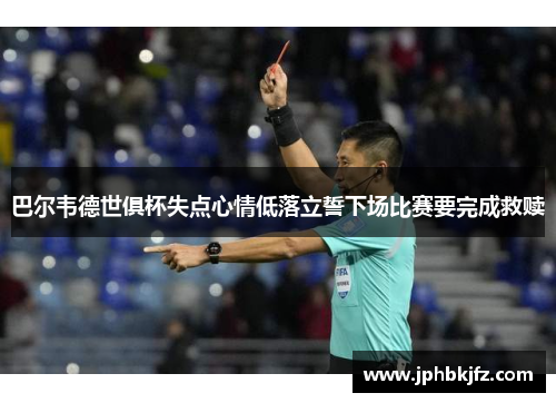 巴尔韦德世俱杯失点心情低落立誓下场比赛要完成救赎 巴尔韦德世俱杯失点心情低落立誓下场比赛要完成救赎