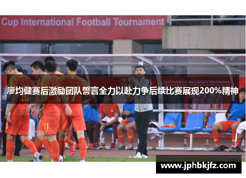 廖均健赛后激励团队誓言全力以赴力争后续比赛展现200%精神 廖均健赛后激励团队誓言全力以赴力争后续比赛展现200%精神