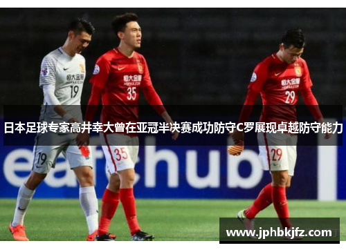 日本足球专家高井幸大曾在亚冠半决赛成功防守C罗展现卓越防守能力 日本足球专家高井幸大曾在亚冠半决赛成功防守C罗展现卓越防守能力