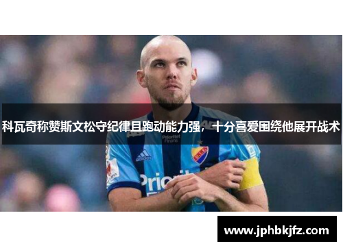 科瓦奇称赞斯文松守纪律且跑动能力强,十分喜爱围绕他展开战术 科瓦奇称赞斯文松守纪律且跑动能力强,十分喜爱围绕他展开战术