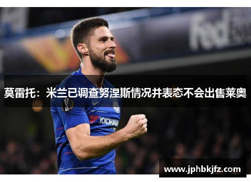 莫雷托:米兰已调查努涅斯情况并表态不会出售莱奥 莫雷托:米兰已调查努涅斯情况并表态不会出售莱奥