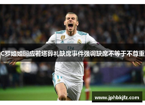 C罗姐姐回应若塔葬礼缺席事件强调缺席不等于不尊重 C罗姐姐回应若塔葬礼缺席事件强调缺席不等于不尊重