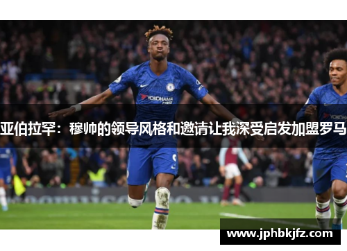 亚伯拉罕:穆帅的领导风格和邀请让我深受启发加盟罗马 亚伯拉罕:穆帅的领导风格和邀请让我深受启发加盟罗马