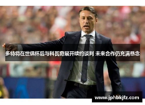 多特将在世俱杯后与科瓦奇展开续约谈判 未来合作仍充满悬念 多特将在世俱杯后与科瓦奇展开续约谈判 未来合作仍充满悬念