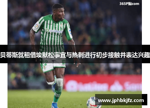 贝蒂斯就租借埃默松事宜与热刺进行初步接触并表达兴趣 贝蒂斯就租借埃默松事宜与热刺进行初步接触并表达兴趣