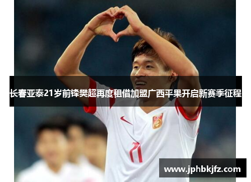 长春亚泰21岁前锋樊超再度租借加盟广西平果开启新赛季征程 长春亚泰21岁前锋樊超再度租借加盟广西平果开启新赛季征程
