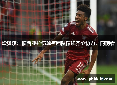 埃贝尔:穆西亚拉伤愈与团队精神齐心协力,向前看 埃贝尔:穆西亚拉伤愈与团队精神齐心协力,向前看