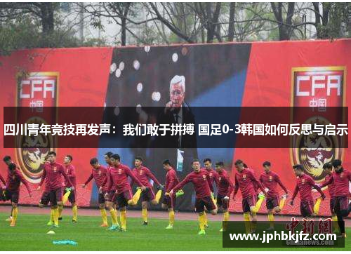 四川青年竞技再发声:我们敢于拼搏 国足0-3韩国如何反思与启示 四川青年竞技再发声:我们敢于拼搏 国足0-3韩国如何反思与启示